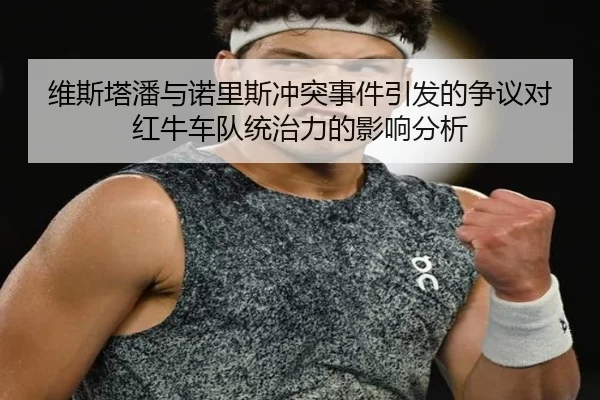 维斯塔潘与诺里斯冲突事件引发的争议对红牛车队统治力的影响分析